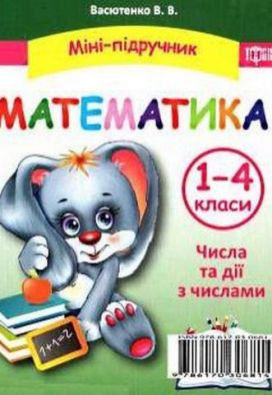Міні-підручник Математика Числа та дії з числами 1-4 класи Авт: Васютенко В.В. Вид-во: Торсінг